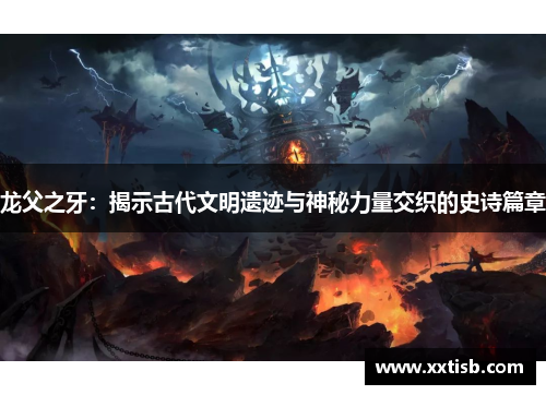 龙父之牙：揭示古代文明遗迹与神秘力量交织的史诗篇章